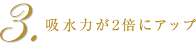 3．吸水力が2倍にアップ