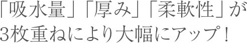 「吸水量」「厚み」「柔軟性」が3枚重ねにより大幅にアップ！