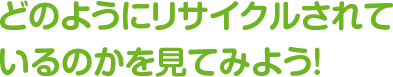 どのようにリサイクルされているのかを見てみよう！