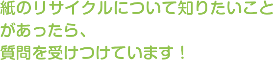 紙のリサイクルについて知りたいことがあったら、質問を受け付けています！