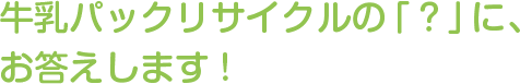 牛乳パックリサイクルの「？」に、お答えします！