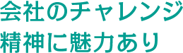 会社のチャレンジ精神に魅力あり